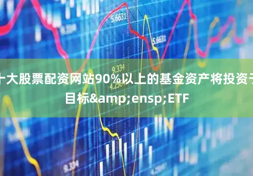 十大股票配资网站90%以上的基金资产将投资于目标 ETF