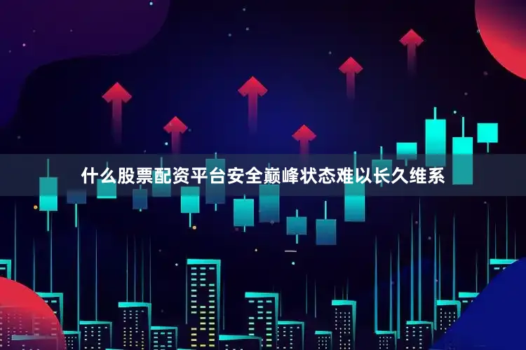 什么股票配资平台安全巅峰状态难以长久维系