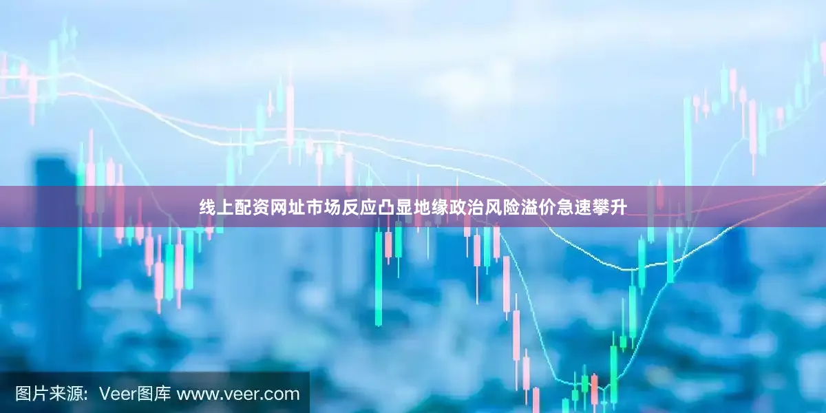 线上配资网址市场反应凸显地缘政治风险溢价急速攀升