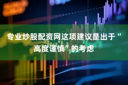 专业炒股配资网这项建议是出于“高度谨慎”的考虑