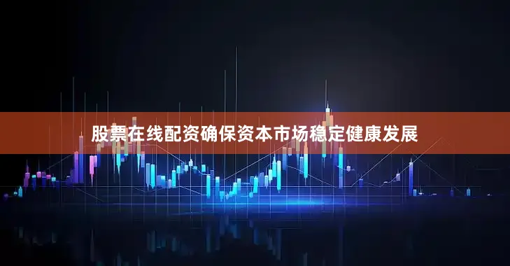 股票在线配资确保资本市场稳定健康发展