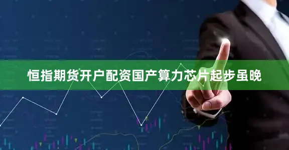 恒指期货开户配资国产算力芯片起步虽晚