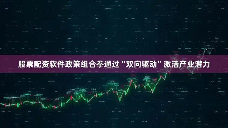 股票配资软件政策组合拳通过“双向驱动”激活产业潜力