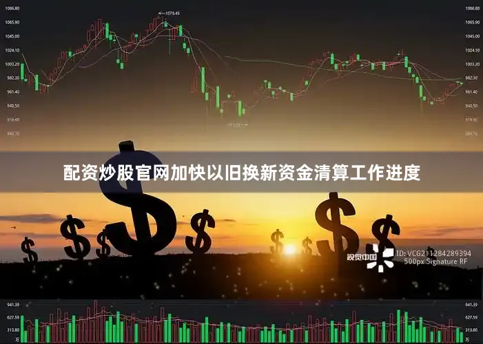 配资炒股官网加快以旧换新资金清算工作进度