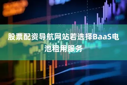 股票配资导航网站若选择BaaS电池租用服务