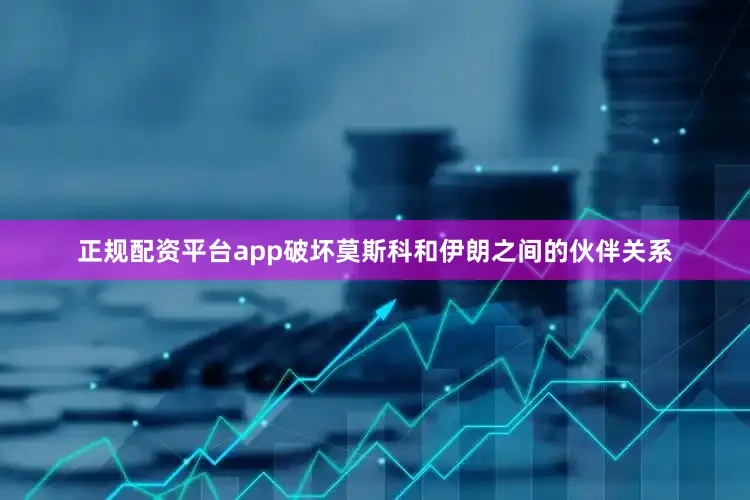 正规配资平台app破坏莫斯科和伊朗之间的伙伴关系