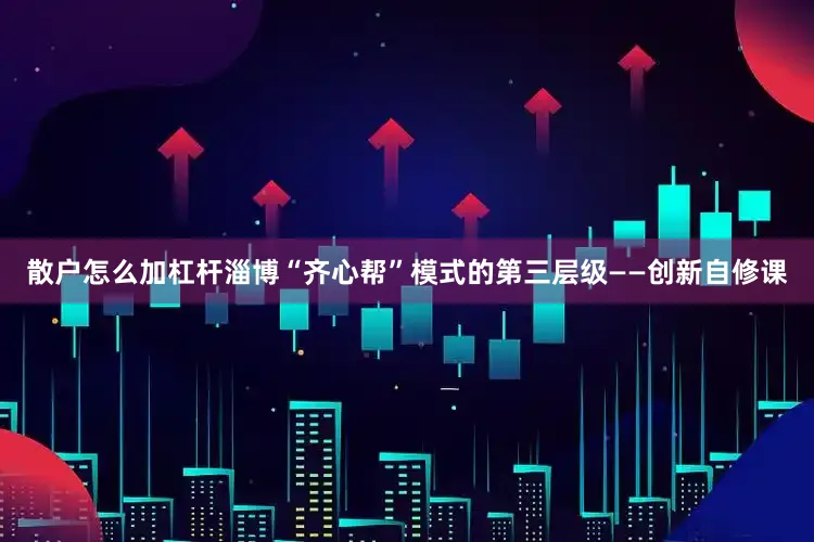散户怎么加杠杆淄博“齐心帮”模式的第三层级——创新自修课