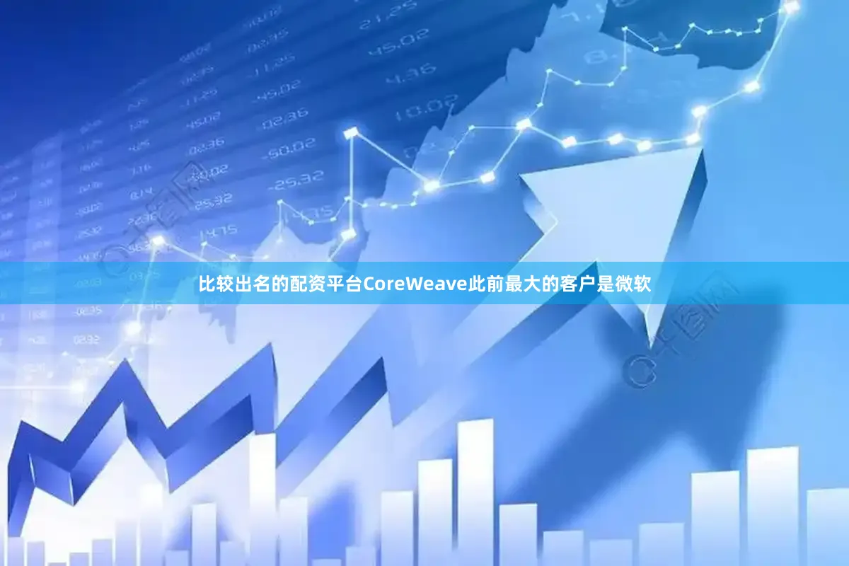 比较出名的配资平台CoreWeave此前最大的客户是微软