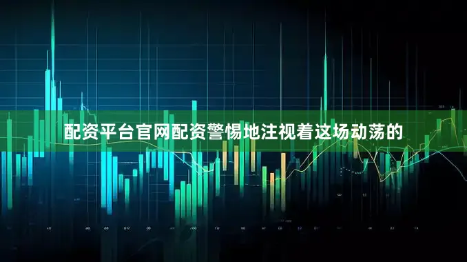 配资平台官网配资警惕地注视着这场动荡的