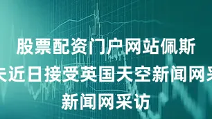 股票配资门户网站佩斯科夫近日接受英国天空新闻网采访