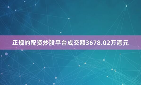 正规的配资炒股平台成交额3678.02万港元