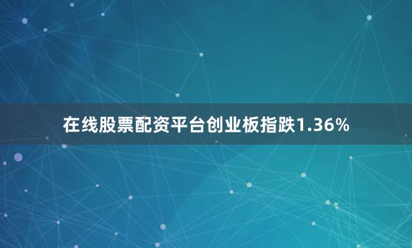 在线股票配资平台创业板指跌1.36%