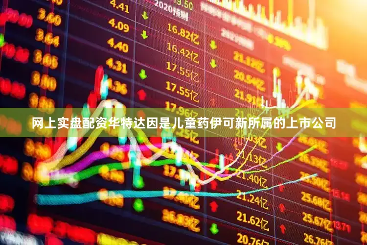 网上实盘配资华特达因是儿童药伊可新所属的上市公司