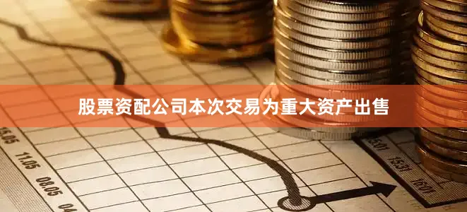 股票资配公司本次交易为重大资产出售