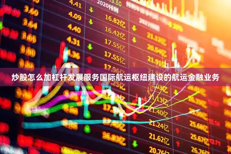 炒股怎么加杠杆发展服务国际航运枢纽建设的航运金融业务