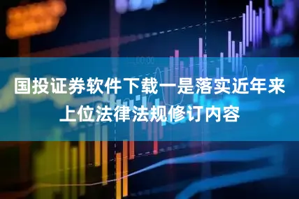 国投证券软件下载一是落实近年来上位法律法规修订内容