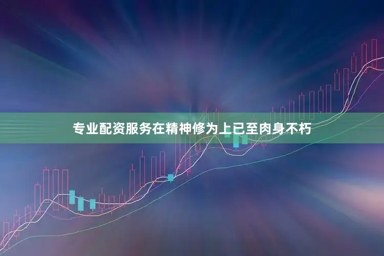 专业配资服务在精神修为上已至肉身不朽