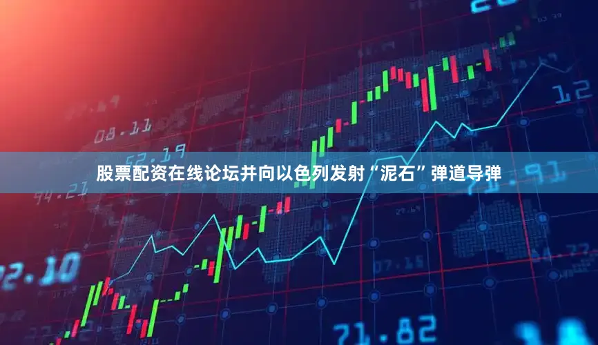 股票配资在线论坛并向以色列发射“泥石”弹道导弹