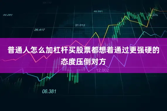 普通人怎么加杠杆买股票都想着通过更强硬的态度压倒对方