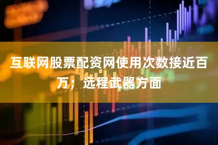 互联网股票配资网使用次数接近百万；远程武器方面