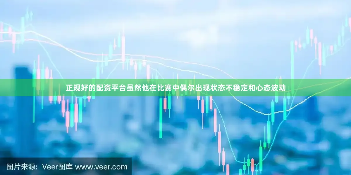 正规好的配资平台虽然他在比赛中偶尔出现状态不稳定和心态波动