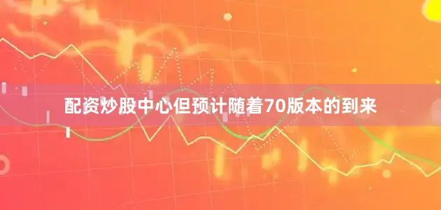 配资炒股中心但预计随着70版本的到来