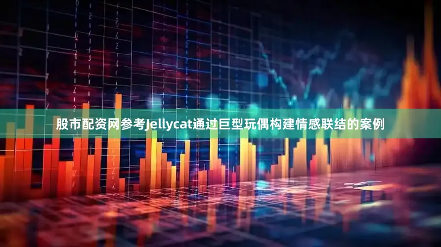 股市配资网参考Jellycat通过巨型玩偶构建情感联结的案例