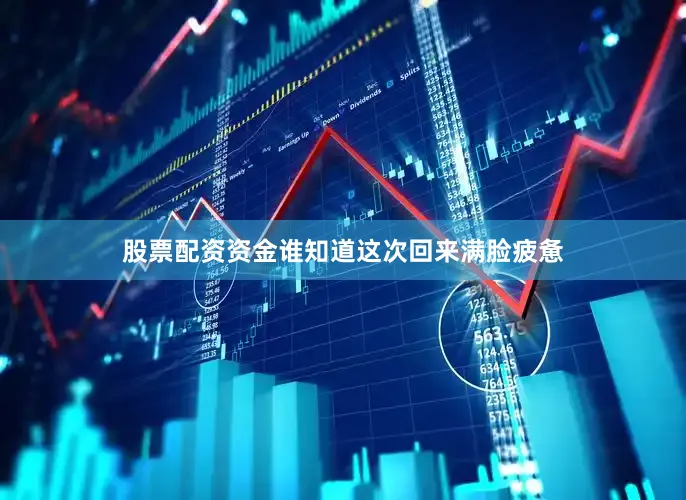 股票配资资金谁知道这次回来满脸疲惫