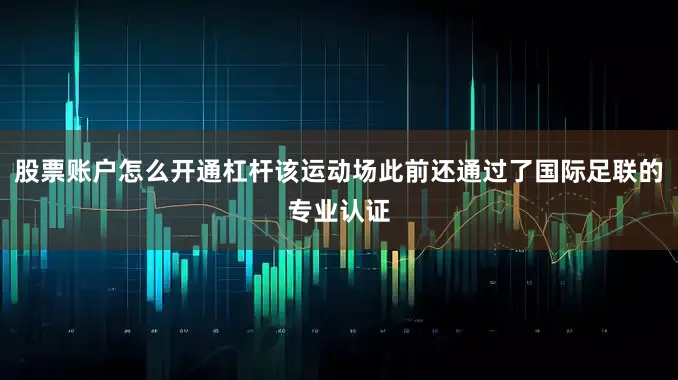 股票账户怎么开通杠杆该运动场此前还通过了国际足联的专业认证