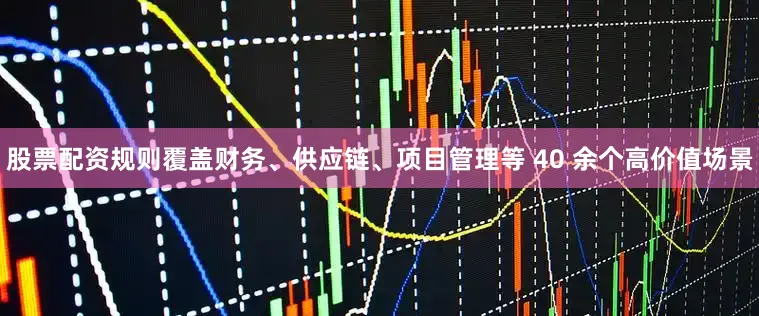 股票配资规则覆盖财务、供应链、项目管理等 40 余个高价值场景