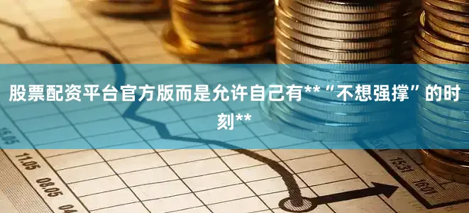 股票配资平台官方版而是允许自己有**“不想强撑”的时刻**