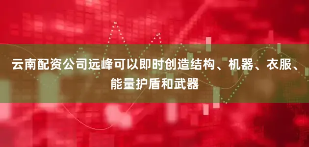 云南配资公司远峰可以即时创造结构、机器、衣服、能量护盾和武器