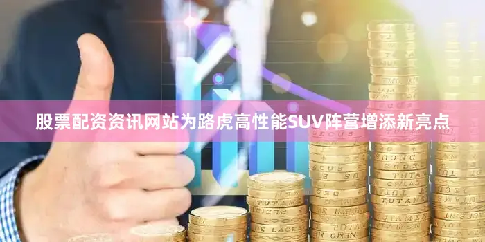 股票配资资讯网站为路虎高性能SUV阵营增添新亮点