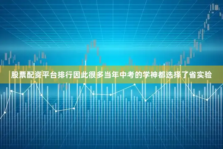 股票配资平台排行因此很多当年中考的学神都选择了省实验