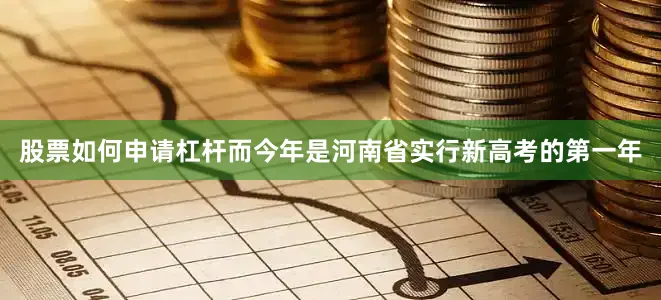 股票如何申请杠杆而今年是河南省实行新高考的第一年