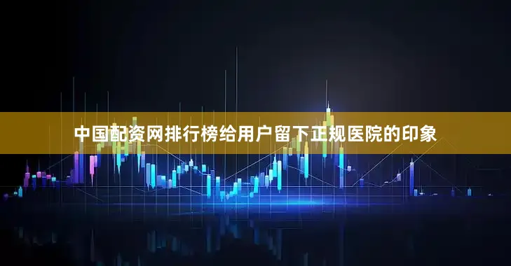 中国配资网排行榜给用户留下正规医院的印象