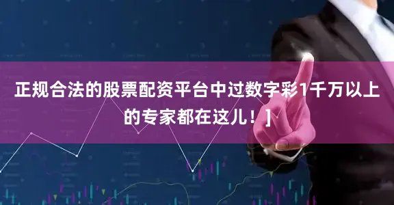 正规合法的股票配资平台中过数字彩1千万以上的专家都在这儿！]