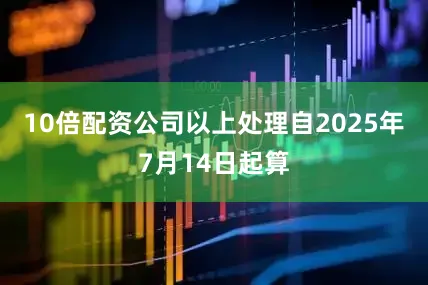 10倍配资公司以上处理自2025年7月14日起算