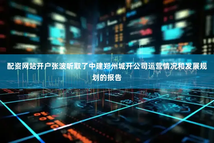 配资网站开户张波听取了中建郑州城开公司运营情况和发展规划的报告