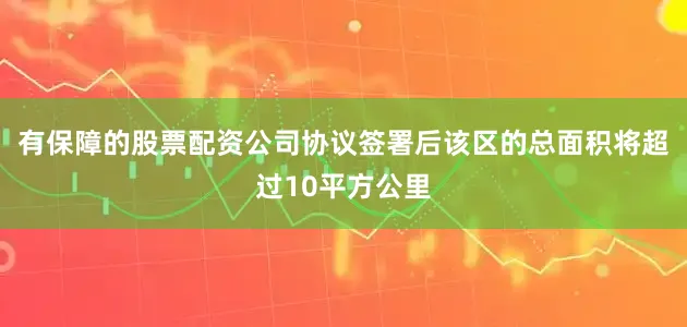 有保障的股票配资公司协议签署后该区的总面积将超过10平方公里