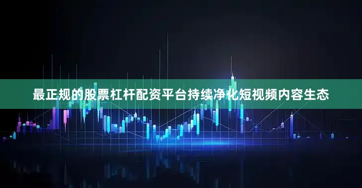 最正规的股票杠杆配资平台持续净化短视频内容生态