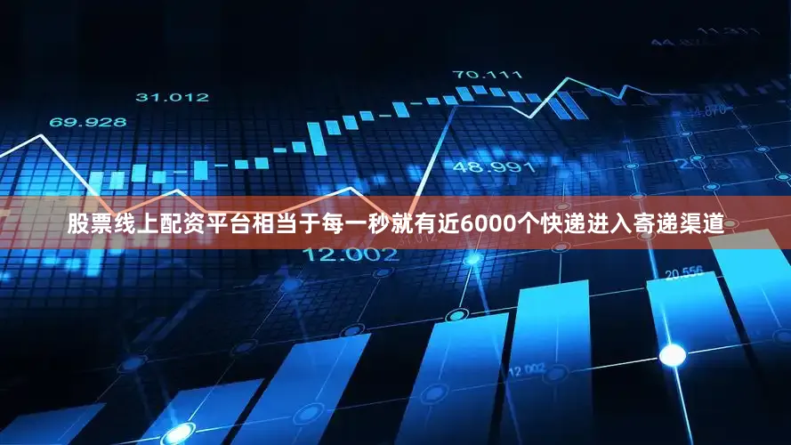 股票线上配资平台相当于每一秒就有近6000个快递进入寄递渠道
