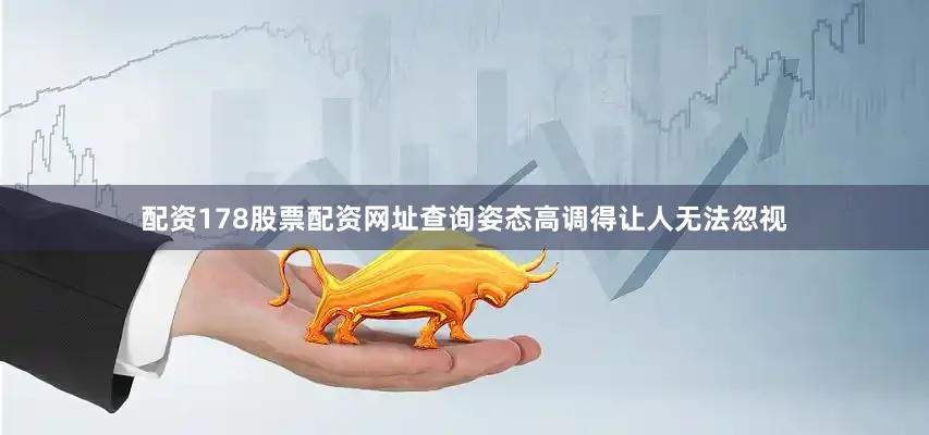 配资178股票配资网址查询姿态高调得让人无法忽视
