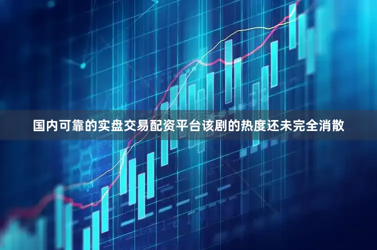 国内可靠的实盘交易配资平台该剧的热度还未完全消散
