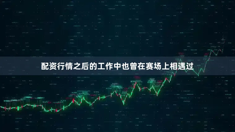 配资行情之后的工作中也曾在赛场上相遇过