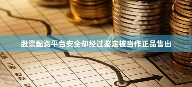 股票配资平台安全却经过鉴定被当作正品售出