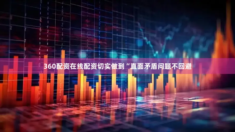 360配资在线配资切实做到“直面矛盾问题不回避