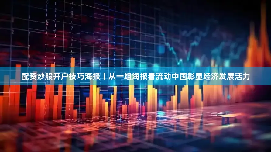 配资炒股开户技巧海报丨从一组海报看流动中国彰显经济发展活力