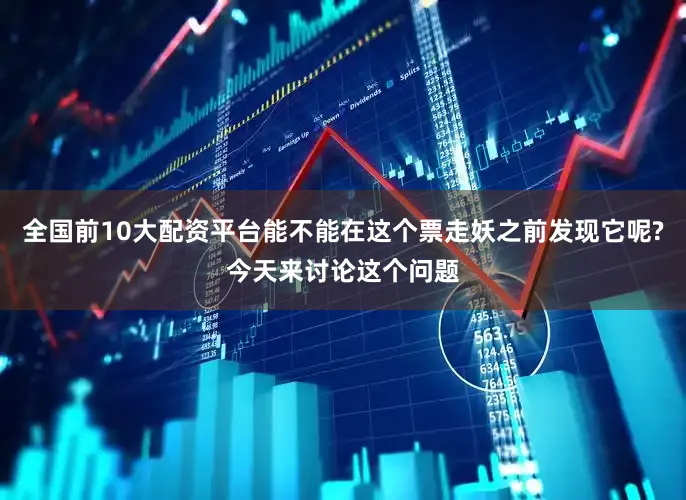 全国前10大配资平台能不能在这个票走妖之前发现它呢?今天来讨论这个问题