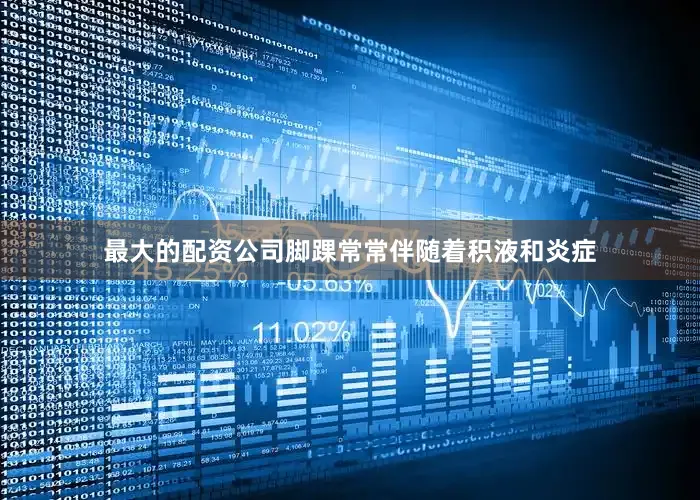 最大的配资公司脚踝常常伴随着积液和炎症